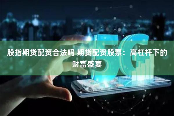 股指期货配资合法吗 期货配资股票：高杠杆下的财富盛宴