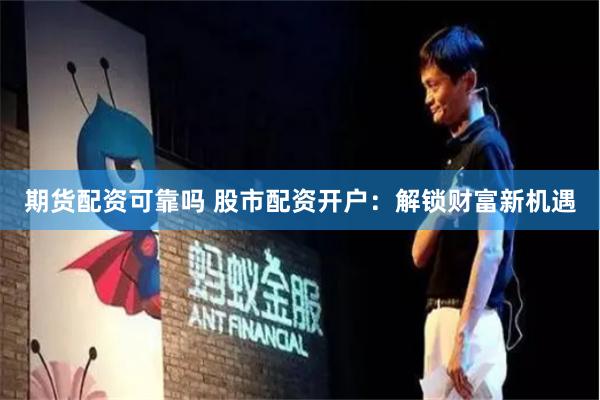 期货配资可靠吗 股市配资开户：解锁财富新机遇
