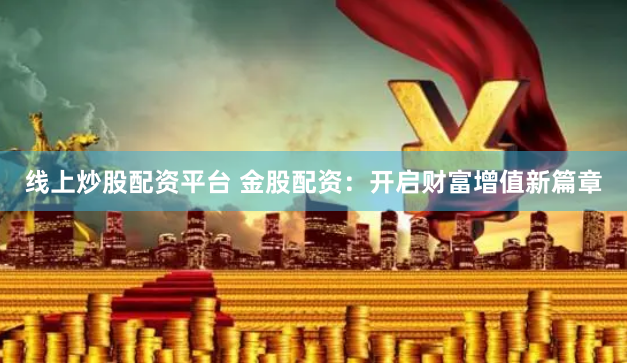 线上炒股配资平台 金股配资：开启财富增值新篇章