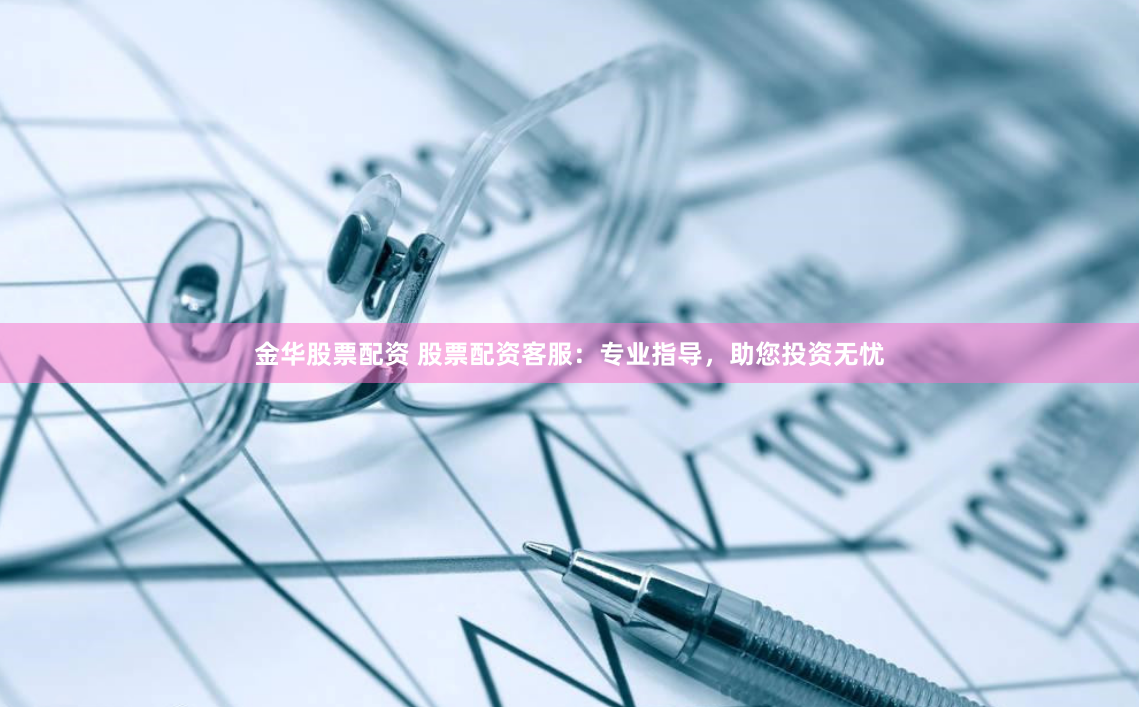 金华股票配资 股票配资客服：专业指导，助您投资无忧