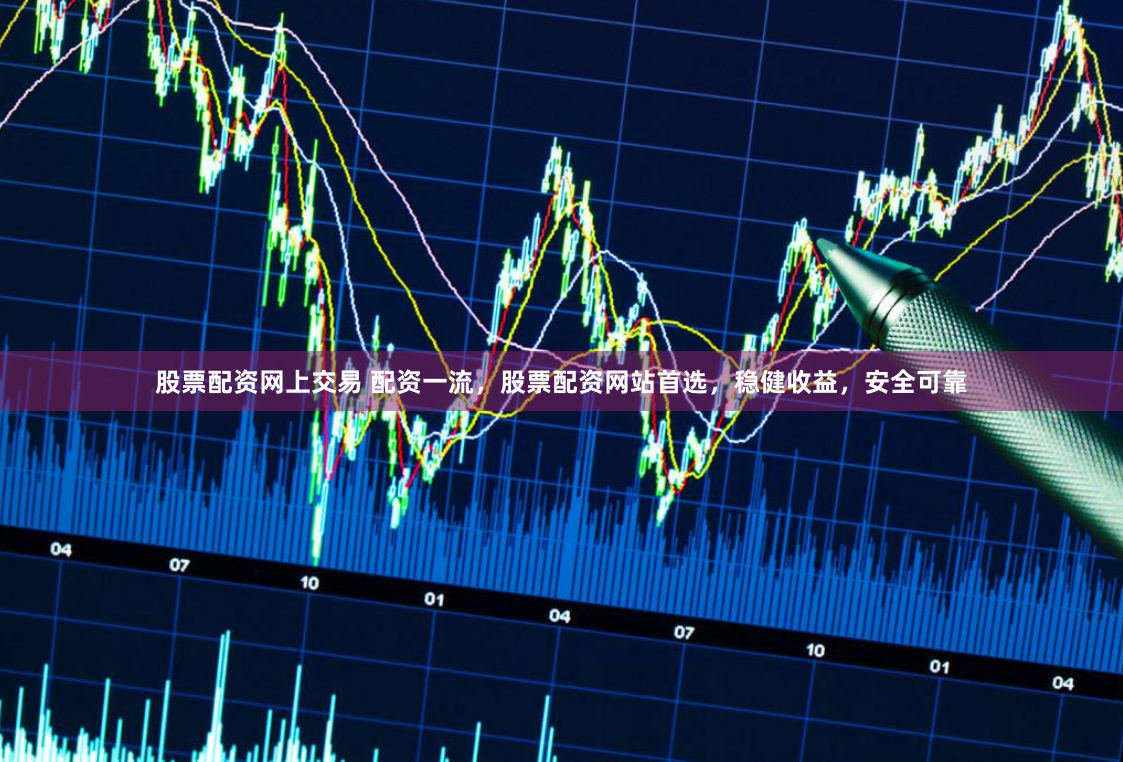 股票配资网上交易 配资一流，股票配资网站首选，稳健收益，安全可靠