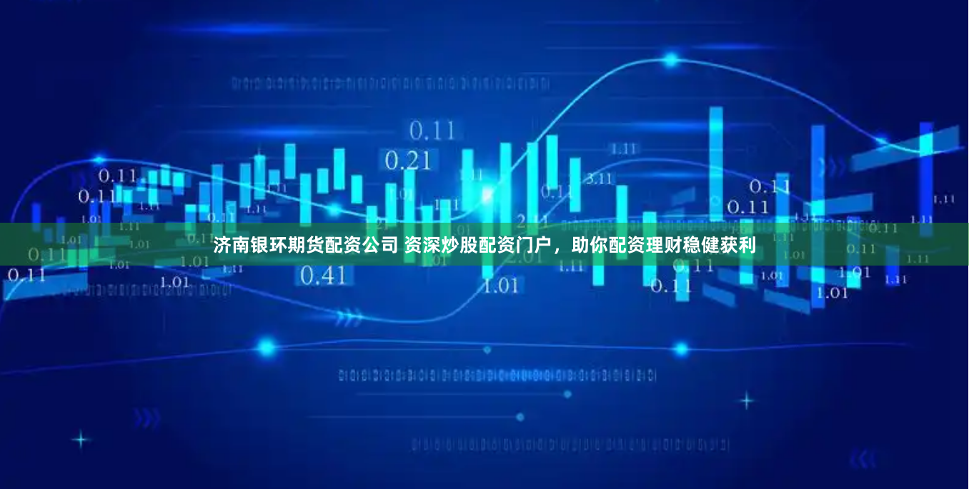 济南银环期货配资公司 资深炒股配资门户，助你配资理财稳健获利