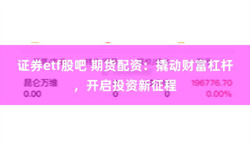 证券etf股吧 期货配资：撬动财富杠杆，开启投资新征程