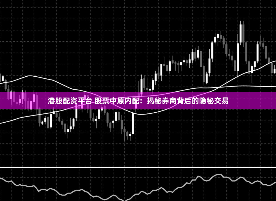 港股配资平台 股票中原内配：揭秘券商背后的隐秘交易
