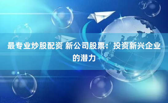 最专业炒股配资 新公司股票：投资新兴企业的潜力