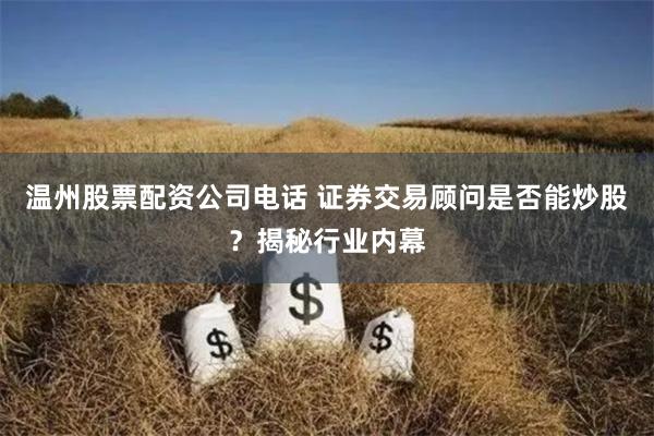 温州股票配资公司电话 证券交易顾问是否能炒股？揭秘行业内幕