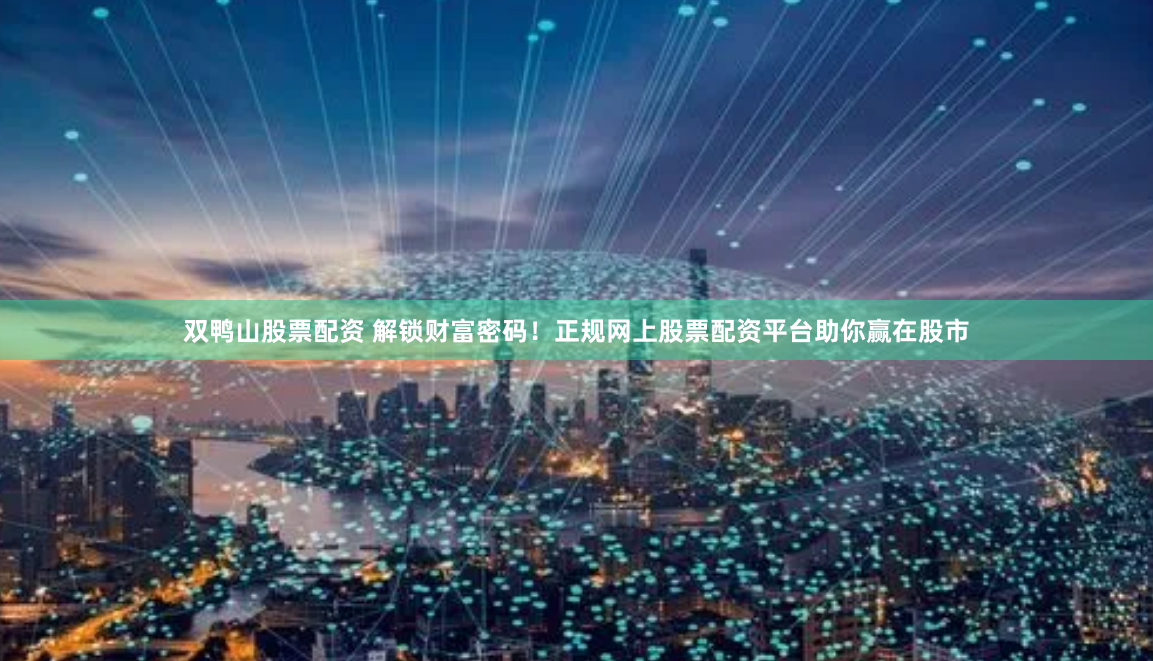双鸭山股票配资 解锁财富密码！正规网上股票配资平台助你赢在股市