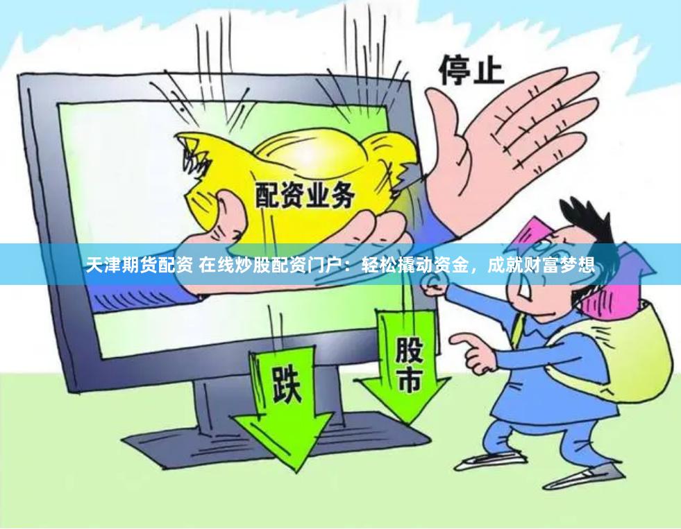天津期货配资 在线炒股配资门户：轻松撬动资金，成就财富梦想