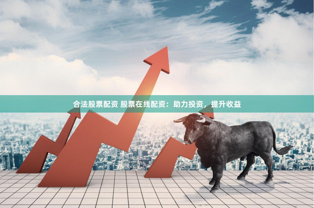 合法股票配资 股票在线配资：助力投资，提升收益