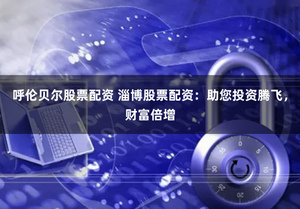 呼伦贝尔股票配资 淄博股票配资：助您投资腾飞，财富倍增