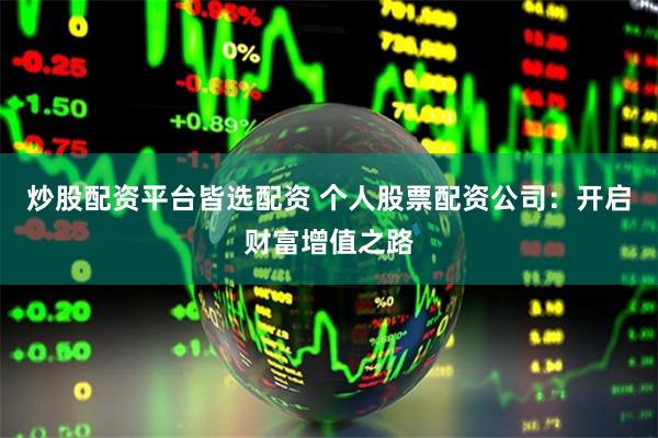 炒股配资平台皆选配资 个人股票配资公司：开启财富增值之路