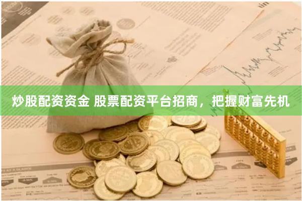 炒股配资资金 股票配资平台招商，把握财富先机