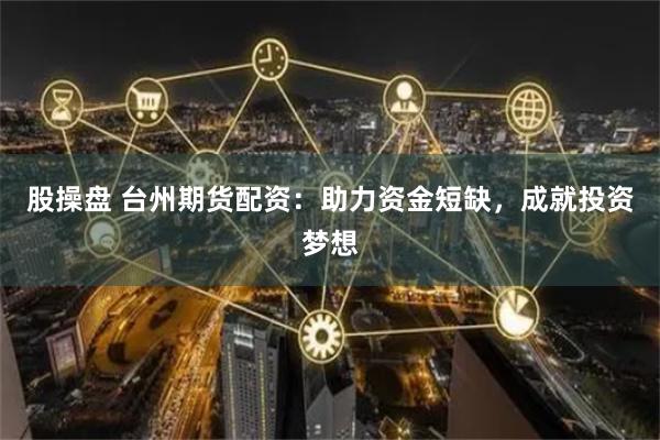 股操盘 台州期货配资：助力资金短缺，成就投资梦想
