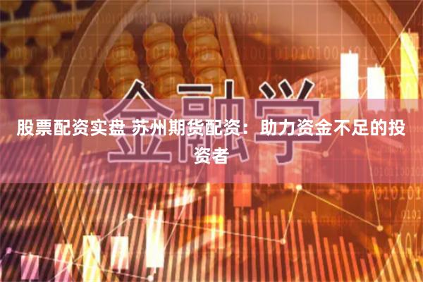 股票配资实盘 苏州期货配资：助力资金不足的投资者