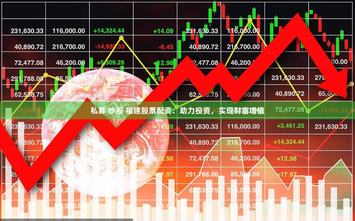 私募 炒股 福建股票配资：助力投资，实现财富增值