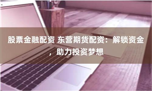 股票金融配资 东营期货配资：解锁资金，助力投资梦想