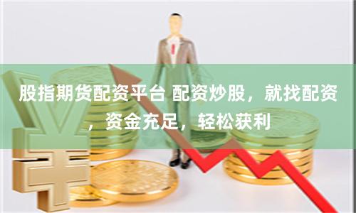 股指期货配资平台 配资炒股，就找配资，资金充足，轻松获利