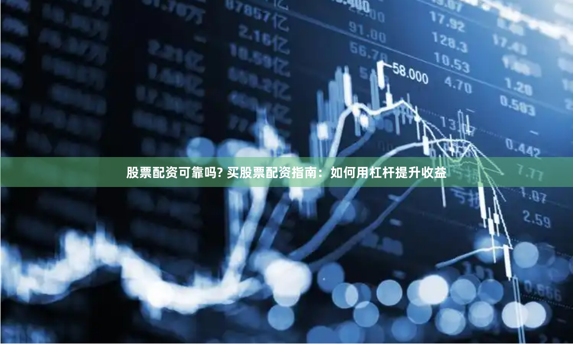 股票配资可靠吗? 买股票配资指南：如何用杠杆提升收益