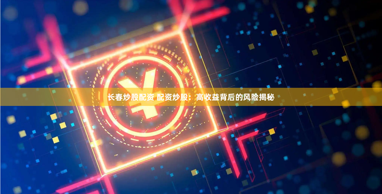 长春炒股配资 配资炒股：高收益背后的风险揭秘