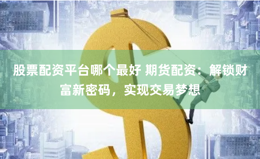 股票配资平台哪个最好 期货配资：解锁财富新密码，实现交易梦想