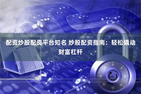 配资炒股配资平台知名 炒股配资指南：轻松撬动财富杠杆