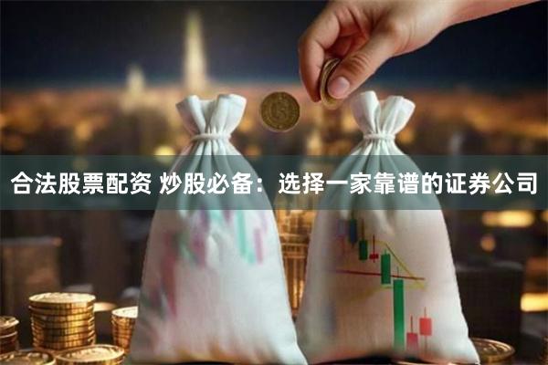 合法股票配资 炒股必备：选择一家靠谱的证券公司