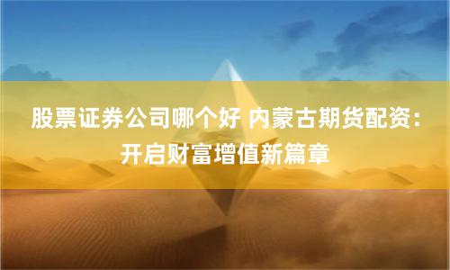 股票证券公司哪个好 内蒙古期货配资：开启财富增值新篇章