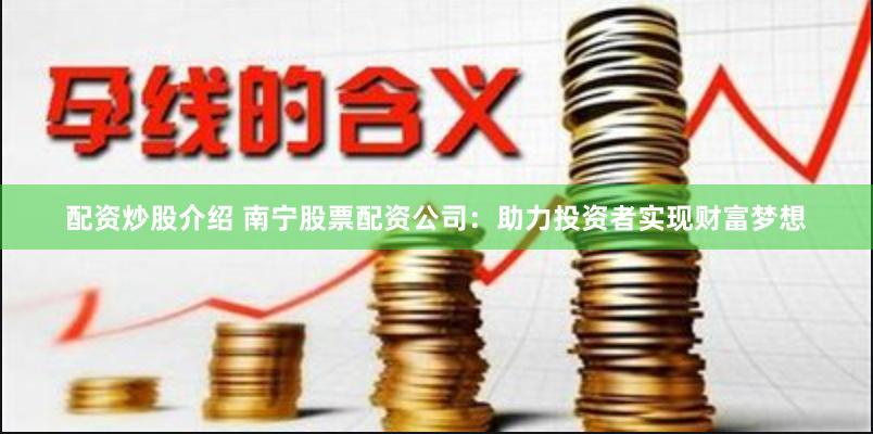 配资炒股介绍 南宁股票配资公司：助力投资者实现财富梦想