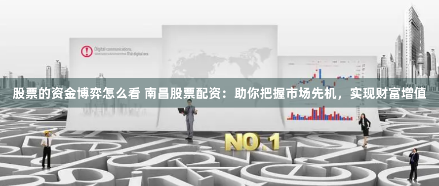 股票的资金博弈怎么看 南昌股票配资：助你把握市场先机，实现财富增值