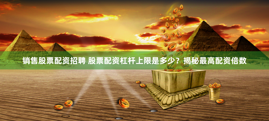 销售股票配资招聘 股票配资杠杆上限是多少？揭秘最高配资倍数