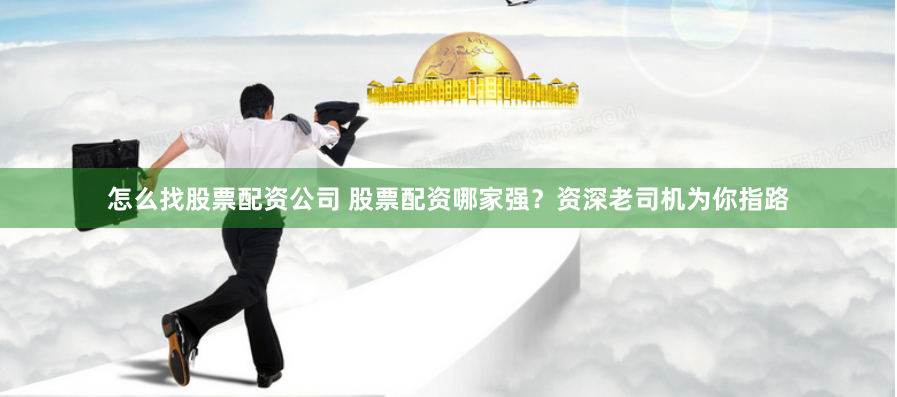 怎么找股票配资公司 股票配资哪家强？资深老司机为你指路