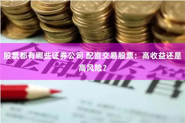 股票都有哪些证券公司 配资交易股票：高收益还是高风险？