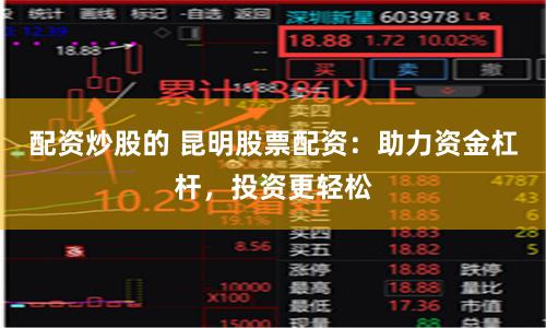 配资炒股的 昆明股票配资：助力资金杠杆，投资更轻松