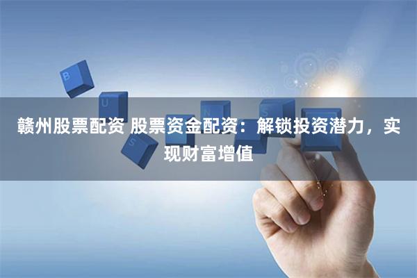 赣州股票配资 股票资金配资：解锁投资潜力，实现财富增值