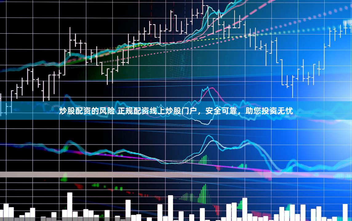 炒股配资的风险 正规配资线上炒股门户，安全可靠，助您投资无忧
