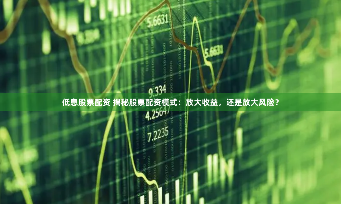 低息股票配资 揭秘股票配资模式：放大收益，还是放大风险？