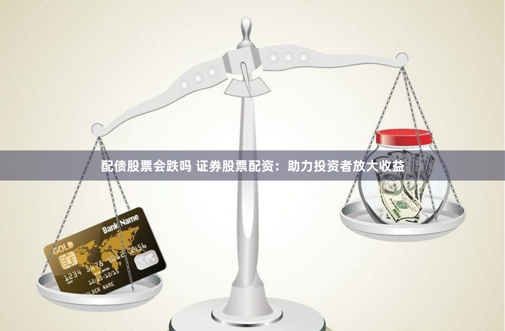配债股票会跌吗 证券股票配资：助力投资者放大收益