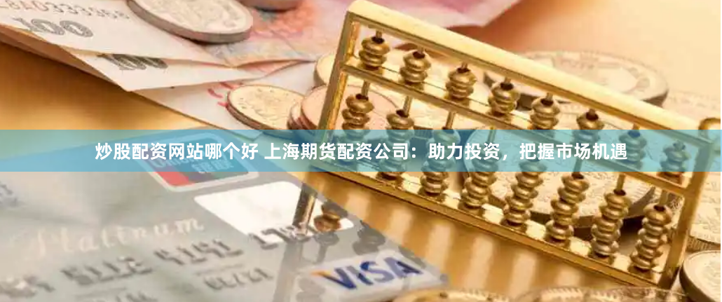 炒股配资网站哪个好 上海期货配资公司：助力投资，把握市场机遇