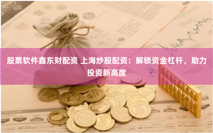 股票软件鑫东财配资 上海炒股配资：解锁资金杠杆，助力投资新高度