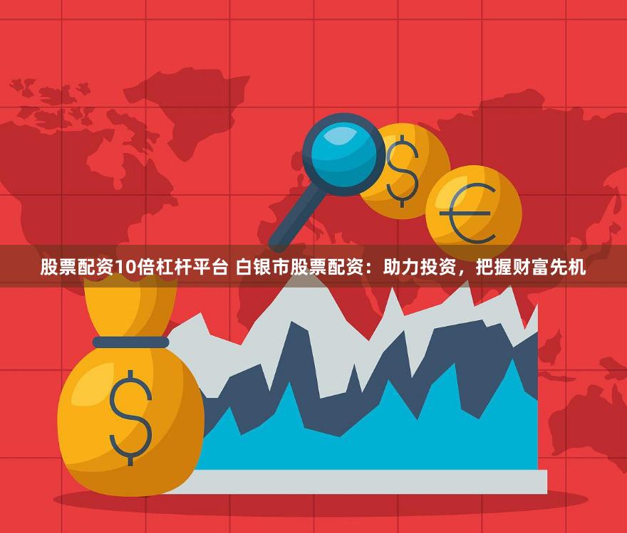 股票配资10倍杠杆平台 白银市股票配资：助力投资，把握财富先机