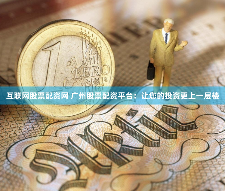 互联网股票配资网 广州股票配资平台：让您的投资更上一层楼