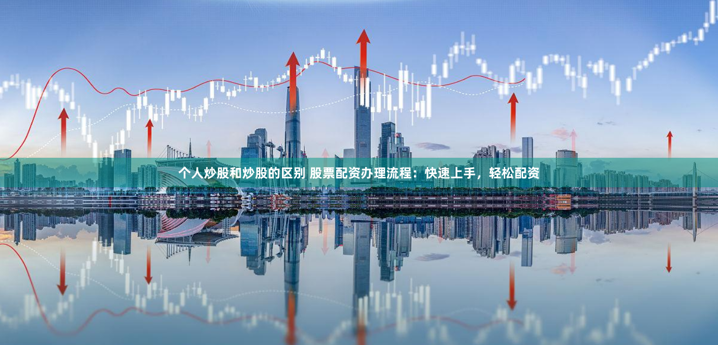 个人炒股和炒股的区别 股票配资办理流程：快速上手，轻松配资