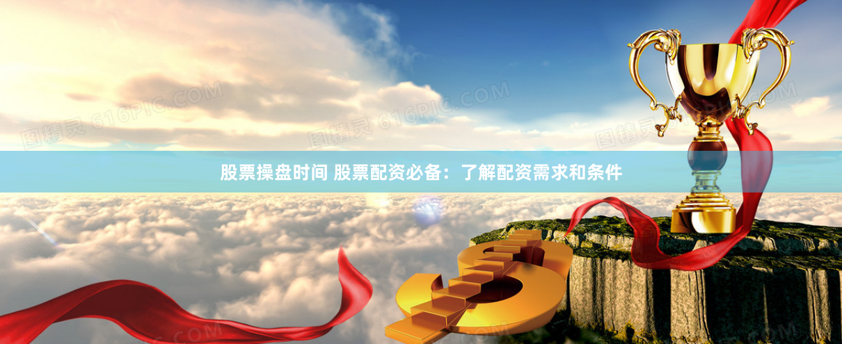 股票操盘时间 股票配资必备：了解配资需求和条件