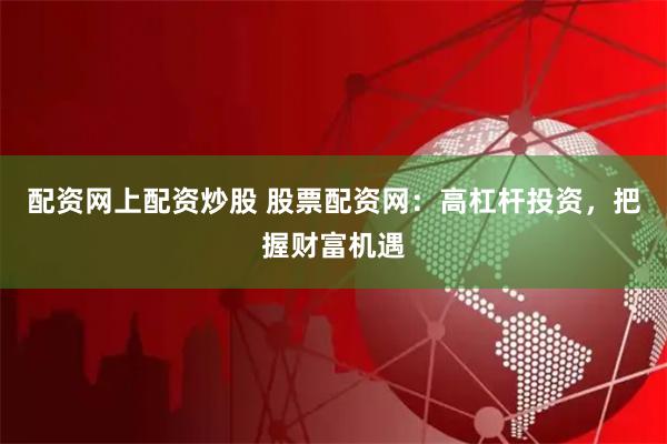 配资网上配资炒股 股票配资网：高杠杆投资，把握财富机遇