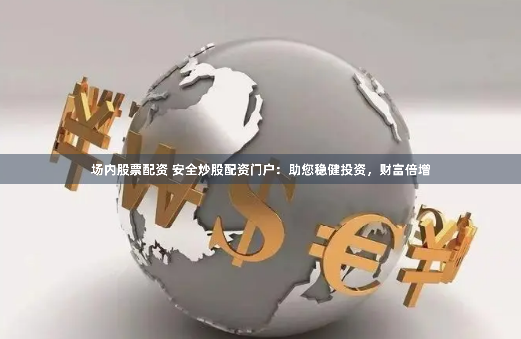 场内股票配资 安全炒股配资门户：助您稳健投资，财富倍增