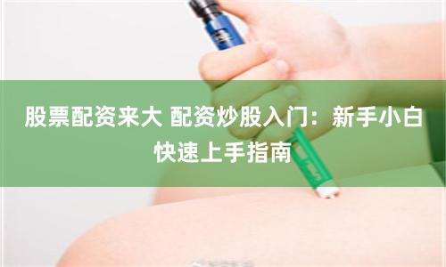 股票配资来大 配资炒股入门：新手小白快速上手指南