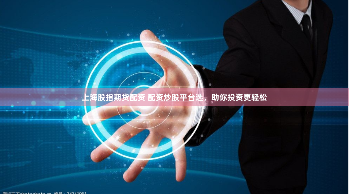 上海股指期货配资 配资炒股平台选，助你投资更轻松