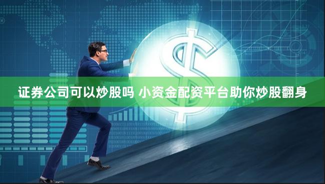 证券公司可以炒股吗 小资金配资平台助你炒股翻身