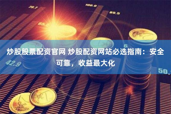 炒股股票配资官网 炒股配资网站必选指南：安全可靠，收益最大化