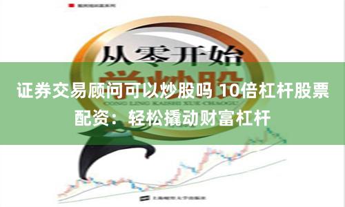 证券交易顾问可以炒股吗 10倍杠杆股票配资：轻松撬动财富杠杆